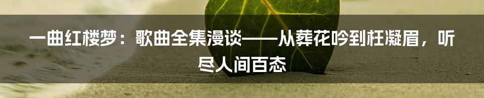 一曲红楼梦：歌曲全集漫谈——从葬花吟到枉凝眉，听尽人间百态