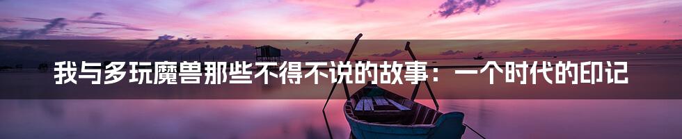 我与多玩魔兽那些不得不说的故事：一个时代的印记