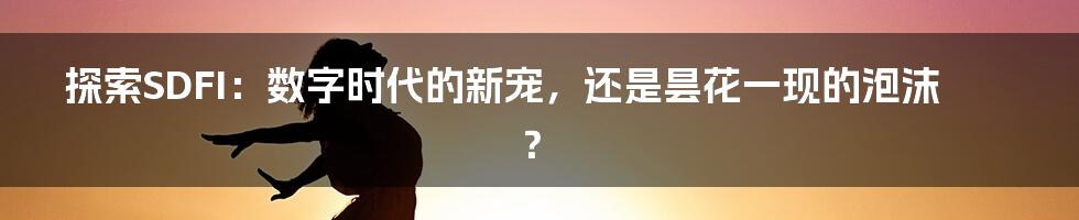 探索SDFI：数字时代的新宠，还是昙花一现的泡沫？