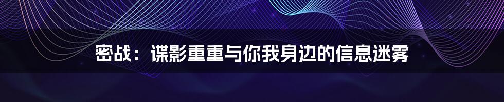 密战:谍影重重与你我身边的信息迷雾