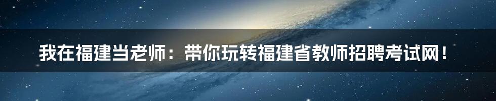 我在福建当老师:带你玩转福建省教师招聘考试网!