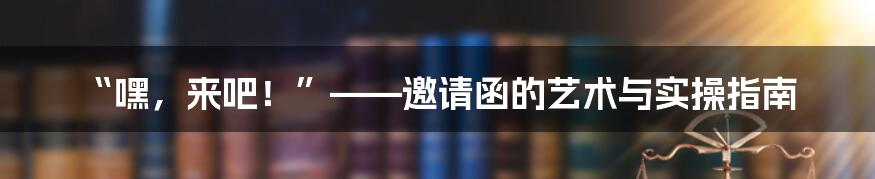 “嘿,来吧!”——邀请函的艺术与实操指南