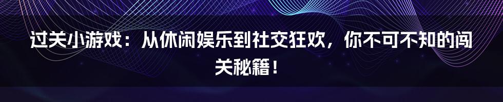 过关小游戏:从休闲娱乐到社交狂欢,你不可不知的闯关秘籍!