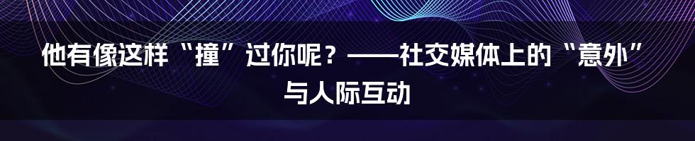 他有像这样“撞”过你呢?——社交媒体上的“意外”与人际互动