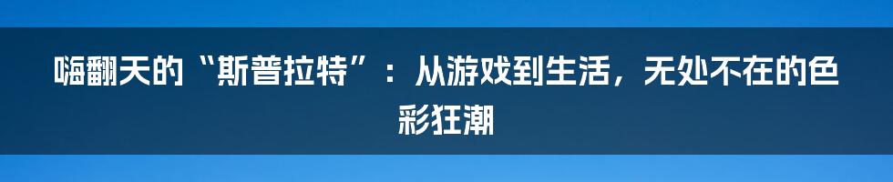 嗨翻天的“斯普拉特”：从游戏到生活，无处不在的色彩狂潮