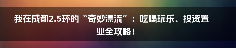 我在成都2.5环的“奇妙漂流”:吃喝玩乐、投资置业全攻略!