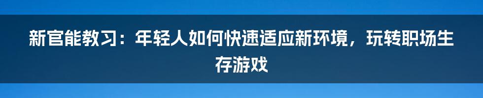 新官能教习：年轻人如何快速适应新环境，玩转职场生存游戏