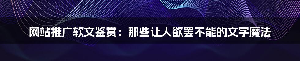 网站推广软文鉴赏：那些让人欲罢不能的文字魔法