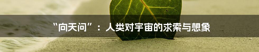 “向天问”：人类对宇宙的求索与想象