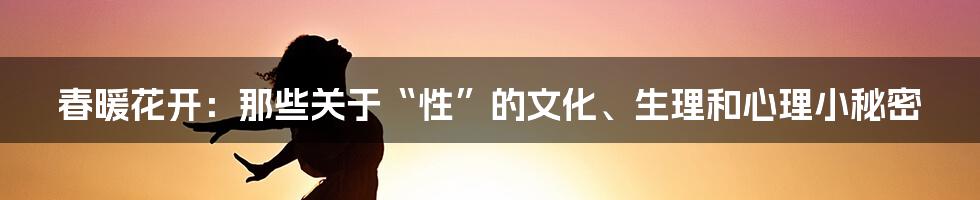 春暖花开：那些关于“性”的文化、生理和心理小秘密