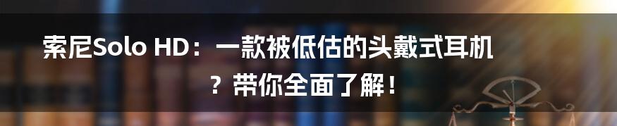 索尼Solo HD:一款被低估的头戴式耳机?带你全面了解!