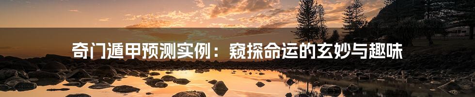 奇门遁甲预测实例：窥探命运的玄妙与趣味