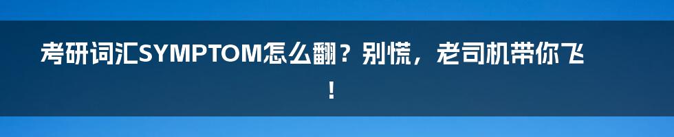 考研词汇SYMPTOM怎么翻？别慌，老司机带你飞！
