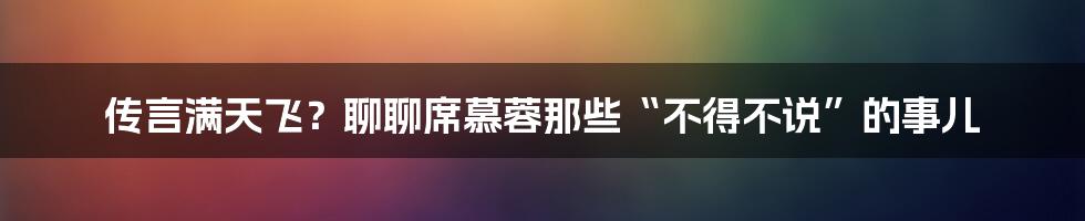 传言满天飞?聊聊席慕蓉那些“不得不说”的事儿