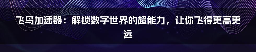 飞鸟加速器:解锁数字世界的超能力,让你飞得更高更远