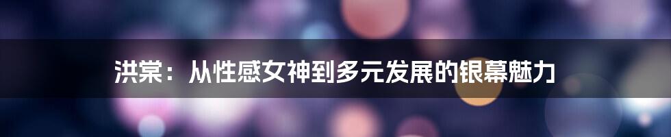 洪棠:从性感女神到多元发展的银幕魅力