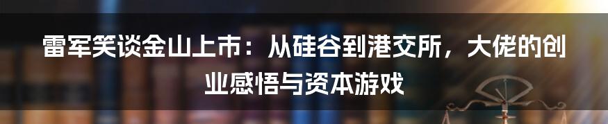 雷军笑谈金山上市:从硅谷到港交所,大佬的创业感悟与资本游戏
