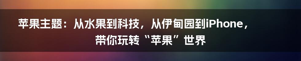 苹果主题:从水果到科技,从伊甸园到iPhone,带你玩转“苹果”世界