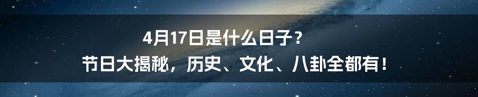 4月17日是什么日子？ 节日大揭秘，历史、文化、八卦全都有！
