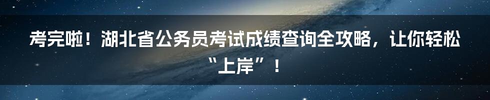 考完啦!湖北省公务员考试成绩查询全攻略,让你轻松“上岸”!