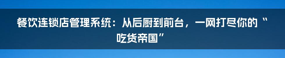 餐饮连锁店管理系统：从后厨到前台，一网打尽你的“吃货帝国”