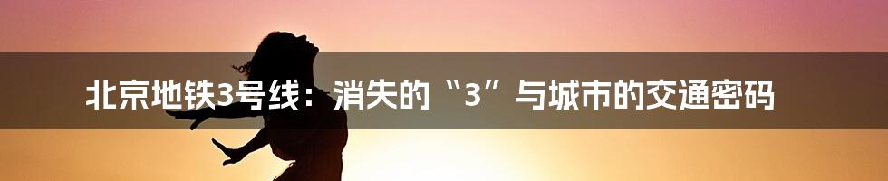北京地铁3号线：消失的“3”与城市的交通密码