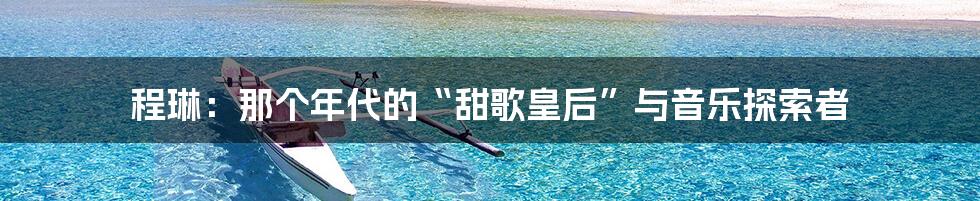 程琳：那个年代的“甜歌皇后”与音乐探索者