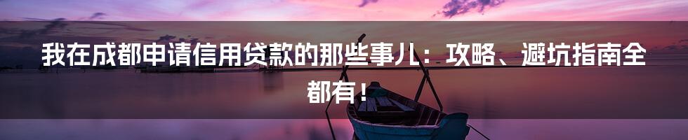 我在成都申请信用贷款的那些事儿:攻略、避坑指南全都有!