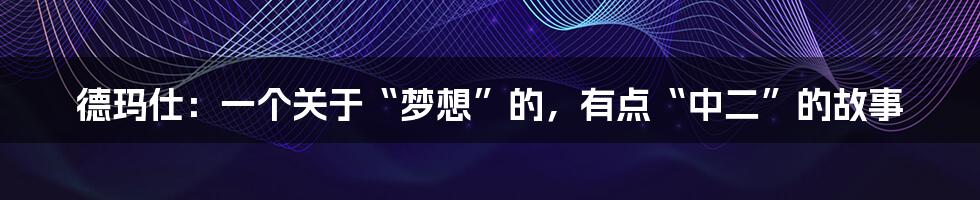 德玛仕：一个关于“梦想”的，有点“中二”的故事
