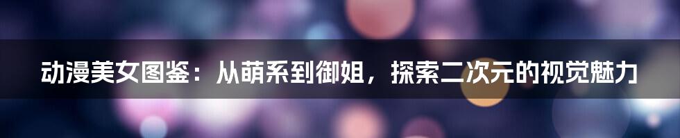 动漫美女图鉴:从萌系到御姐,探索二次元的视觉魅力