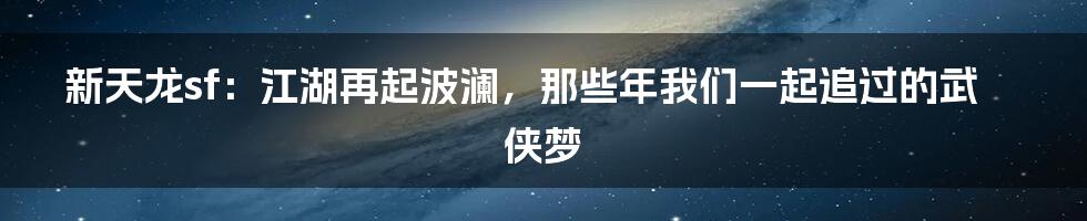 新天龙sf：江湖再起波澜，那些年我们一起追过的武侠梦