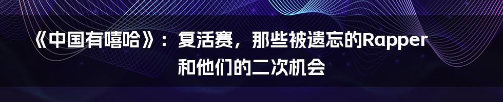 《中国有嘻哈》：复活赛，那些被遗忘的Rapper和他们的二次机会