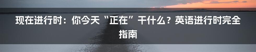 现在进行时：你今天“正在”干什么？英语进行时完全指南