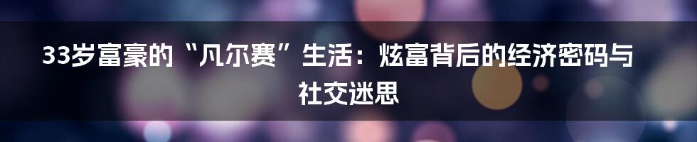 33岁富豪的“凡尔赛”生活：炫富背后的经济密码与社交迷思