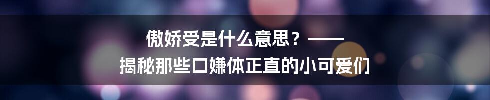 傲娇受是什么意思？—— 揭秘那些口嫌体正直的小可爱们