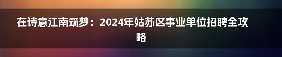 在诗意江南筑梦:2024年姑苏区事业单位招聘全攻略