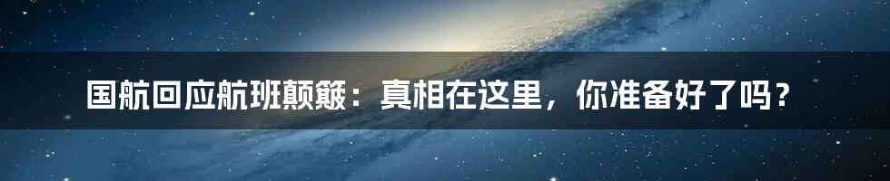 国航回应航班颠簸：真相在这里，你准备好了吗？