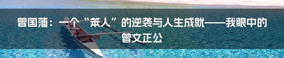 曾国藩：一个“笨人”的逆袭与人生成就——我眼中的曾文正公