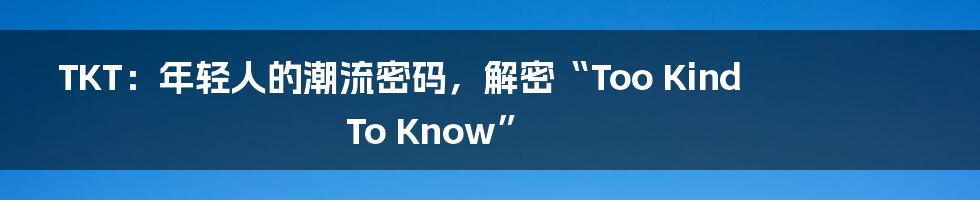 TKT：年轻人的潮流密码，解密“Too Kind To Know”