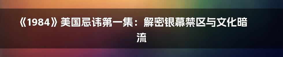《1984》美国忌讳第一集:解密银幕禁区与文化暗流
