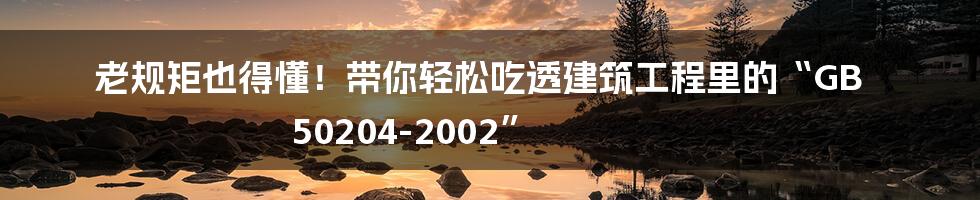 老规矩也得懂！带你轻松吃透建筑工程里的“GB 50204-2002”