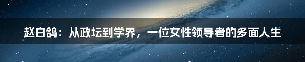 赵白鸽:从政坛到学界,一位女性领导者的多面人生