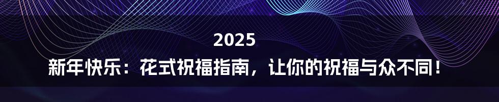 2025 新年快乐:花式祝福指南,让你的祝福与众不同!