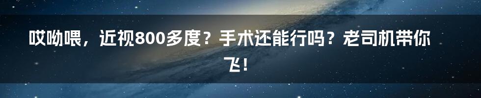 哎呦喂,近视800多度?手术还能行吗?老司机带你飞!