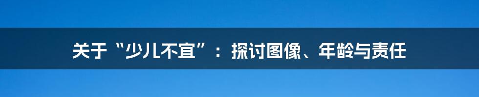 关于“少儿不宜”:探讨图像、年龄与责任