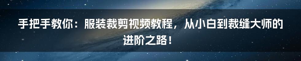 手把手教你:服装裁剪视频教程,从小白到裁缝大师的进阶之路!