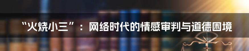 “火烧小三”:网络时代的情感审判与道德困境