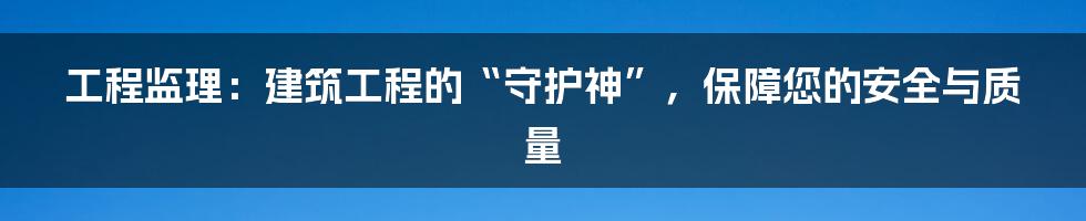 工程监理：建筑工程的“守护神”，保障您的安全与质量