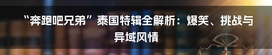 “奔跑吧兄弟”泰国特辑全解析：爆笑、挑战与异域风情