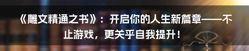 《雕文精通之书》：开启你的人生新篇章——不止游戏，更关乎自我提升！